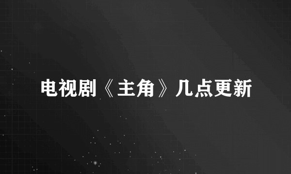电视剧《主角》几点更新