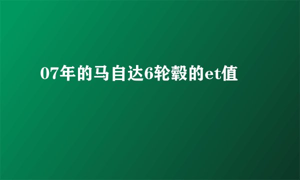 07年的马自达6轮毂的et值