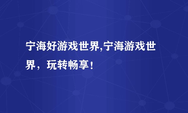 宁海好游戏世界,宁海游戏世界，玩转畅享！
