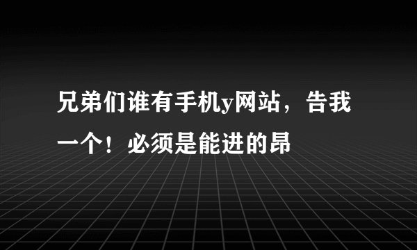 兄弟们谁有手机y网站，告我一个！必须是能进的昂