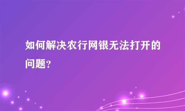 如何解决农行网银无法打开的问题？