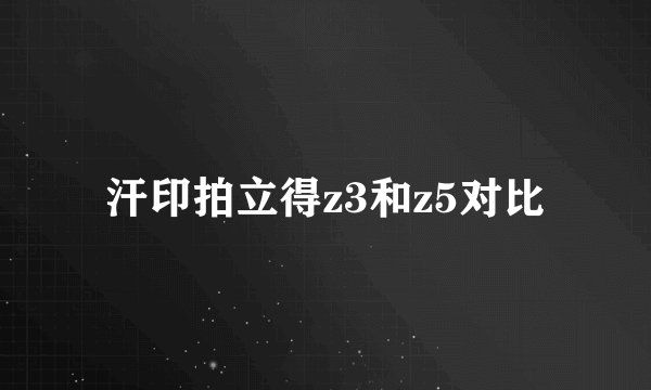 汗印拍立得z3和z5对比