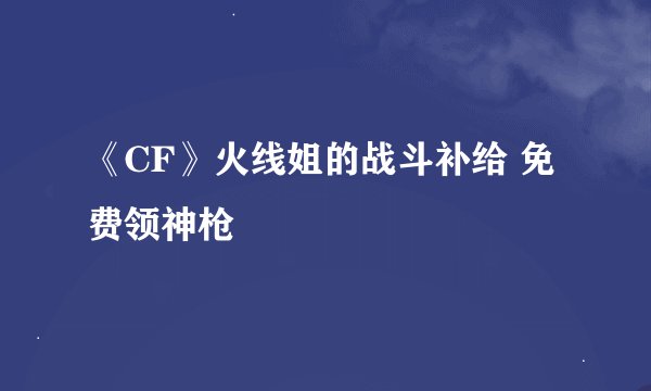 《CF》火线姐的战斗补给 免费领神枪