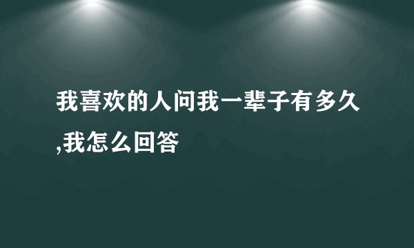 我喜欢的人问我一辈子有多久,我怎么回答