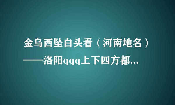 金乌西坠白头看（河南地名）——洛阳qqq上下四方都无险（安徽地名）——六安qqq发扬大协作精神（青海