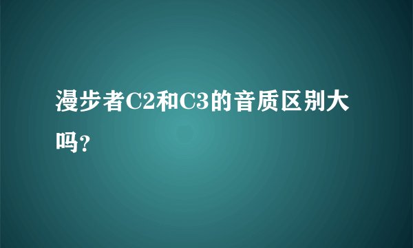 漫步者C2和C3的音质区别大吗？