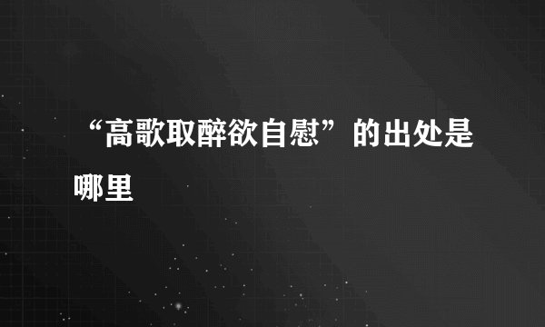 “高歌取醉欲自慰”的出处是哪里