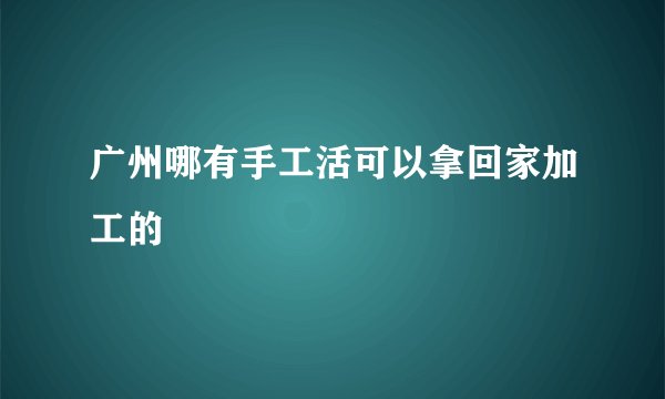 广州哪有手工活可以拿回家加工的