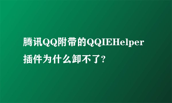 腾讯QQ附带的QQIEHelper插件为什么卸不了?