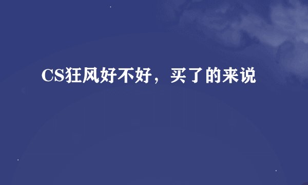 CS狂风好不好，买了的来说