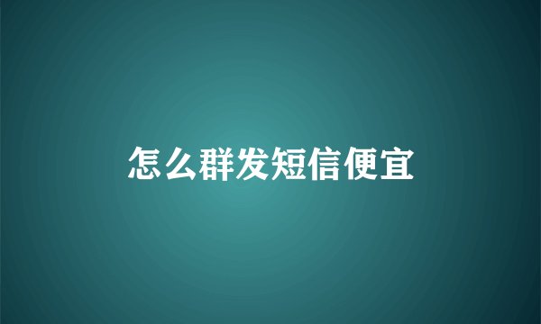 怎么群发短信便宜