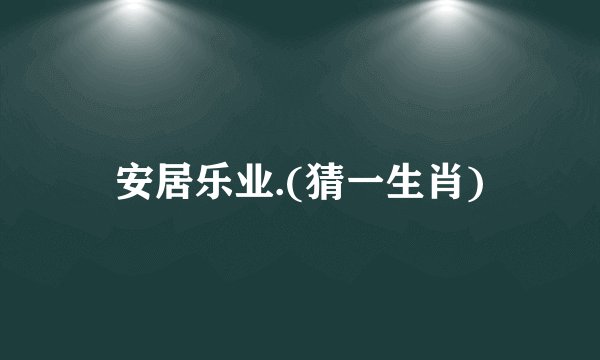 安居乐业.(猜一生肖)
