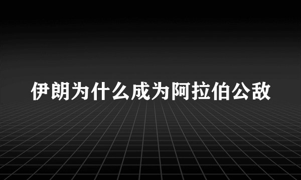 伊朗为什么成为阿拉伯公敌