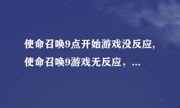 使命召唤9点开始游戏没反应,使命召唤9游戏无反应，无法启动