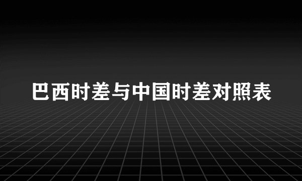 巴西时差与中国时差对照表
