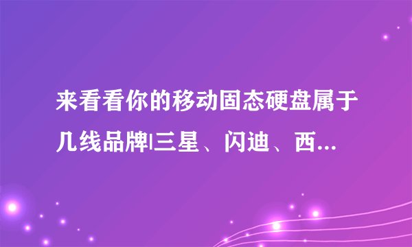 来看看你的移动固态硬盘属于几线品牌|三星、闪迪、西部数据、联想、铠侠、英睿达、致态、金士顿、雷克沙
