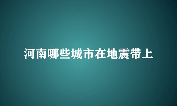 河南哪些城市在地震带上