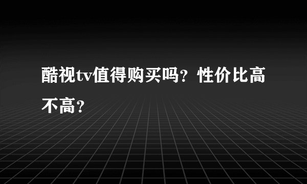 酷视tv值得购买吗？性价比高不高？