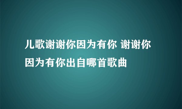 儿歌谢谢你因为有你 谢谢你因为有你出自哪首歌曲
