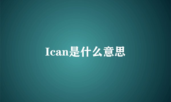 Ican是什么意思