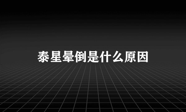 泰星晕倒是什么原因
