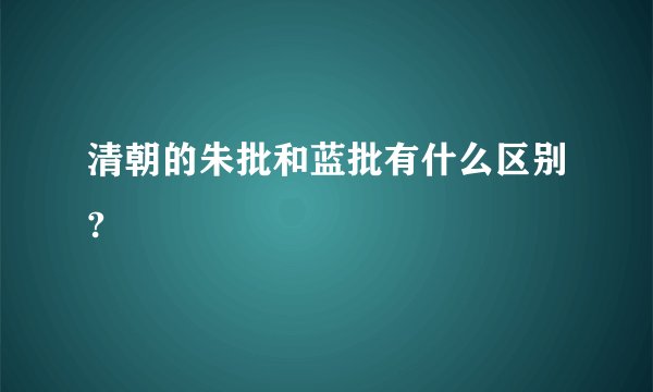 清朝的朱批和蓝批有什么区别?