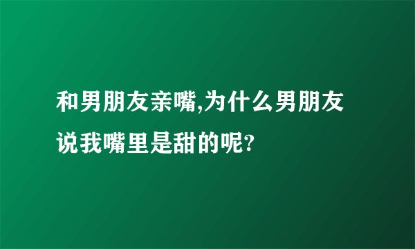 和男朋友亲嘴,为什么男朋友说我嘴里是甜的呢?