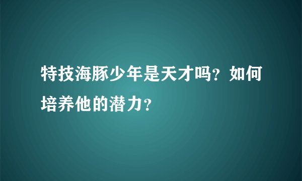 特技海豚少年是天才吗？如何培养他的潜力？