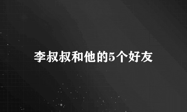 李叔叔和他的5个好友