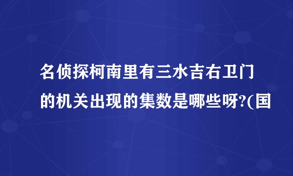 名侦探柯南里有三水吉右卫门的机关出现的集数是哪些呀?(国
