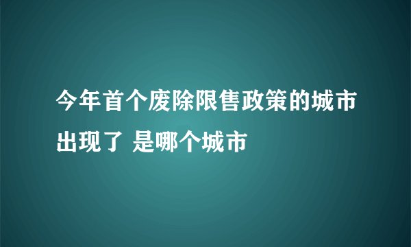 今年首个废除限售政策的城市出现了 是哪个城市