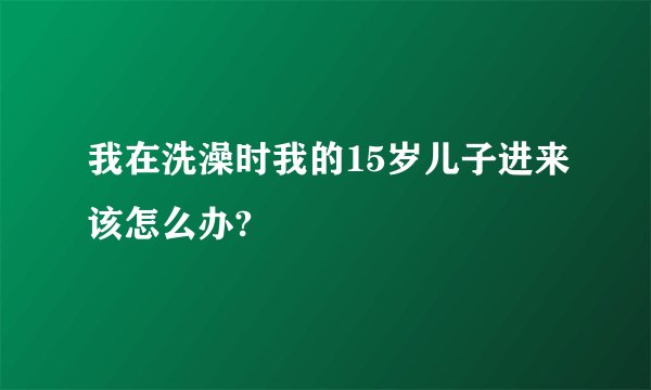 我在洗澡时我的15岁儿子进来该怎么办?