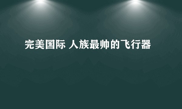 完美国际 人族最帅的飞行器