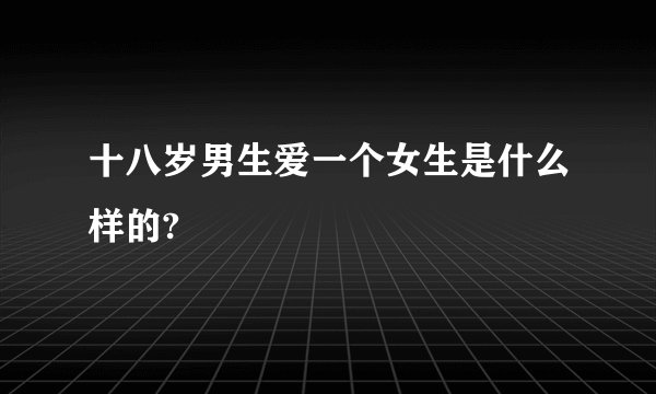十八岁男生爱一个女生是什么样的?