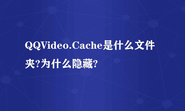 QQVideo.Cache是什么文件夹?为什么隐藏?