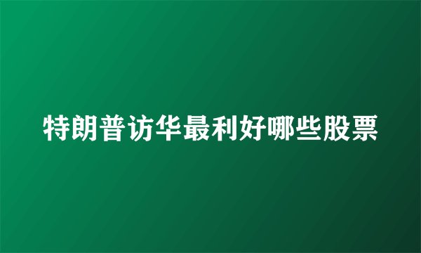 特朗普访华最利好哪些股票
