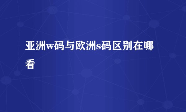 亚洲w码与欧洲s码区别在哪看