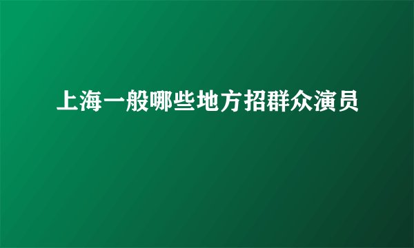上海一般哪些地方招群众演员