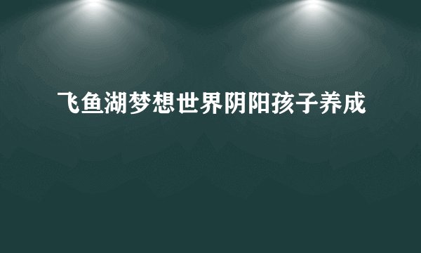 飞鱼湖梦想世界阴阳孩子养成