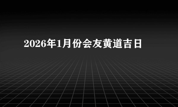 2026年1月份会友黄道吉日