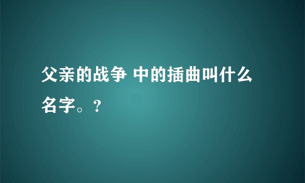 父亲的战争 中的插曲叫什么名字。？