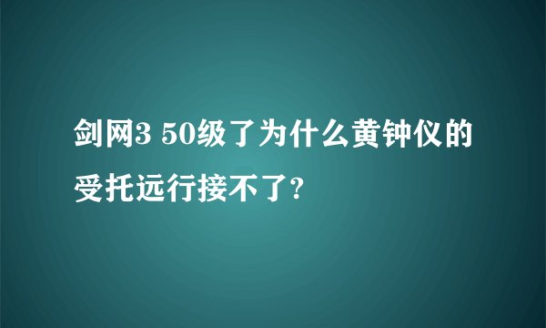 剑网3 50级了为什么黄钟仪的受托远行接不了?