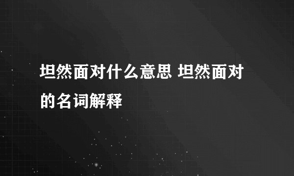 坦然面对什么意思 坦然面对的名词解释
