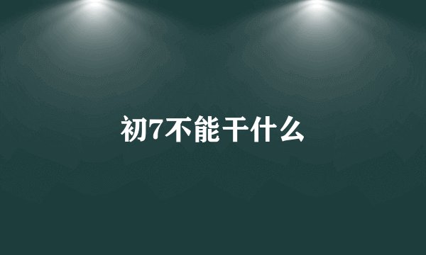 初7不能干什么