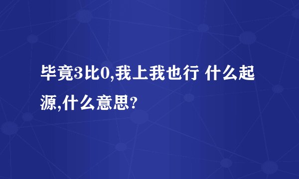 毕竟3比0,我上我也行 什么起源,什么意思?