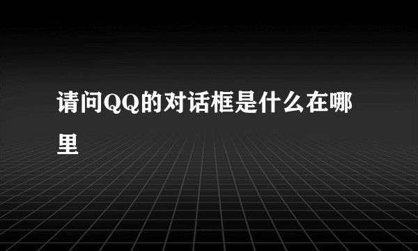 请问QQ的对话框是什么在哪里