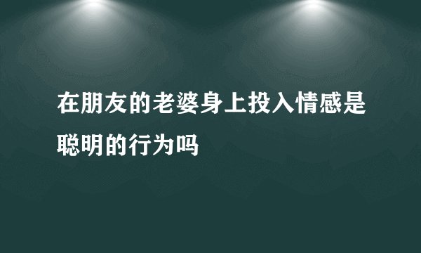 在朋友的老婆身上投入情感是聪明的行为吗