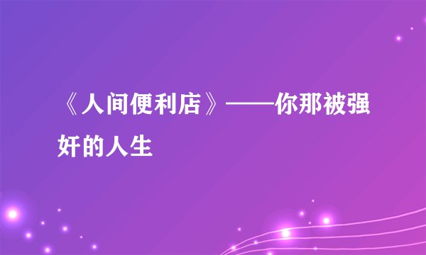 《人间便利店》——你那被强奸的人生