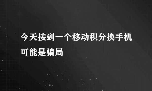 今天接到一个移动积分换手机可能是骗局
