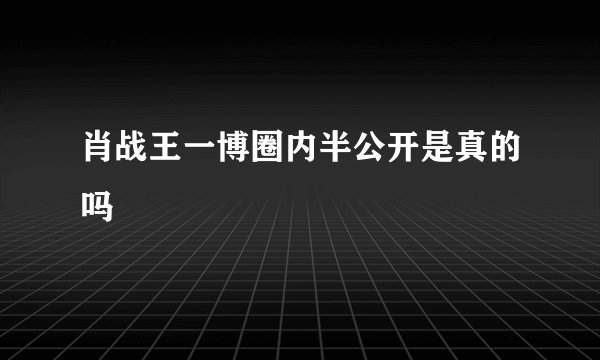 肖战王一博圈内半公开是真的吗